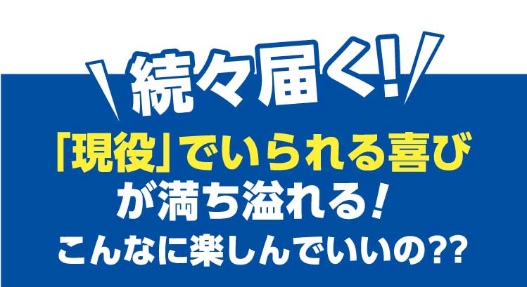 続々届く「現役」でいられる喜びが満ち溢れる!こんなに楽しんでいいの?